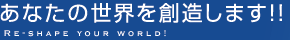 あなたの世界を創造します!!　Re-shape your world!